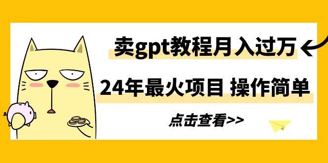 24年最火项目，卖gpt教程月入过万，操作简单创业之家-网创项目资源站-副业项目-创业项目-搞钱项目创业之家