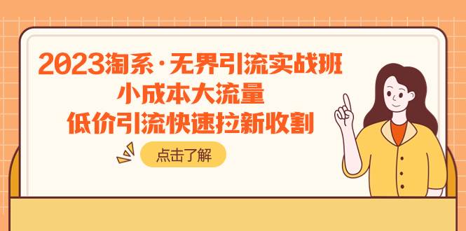 2023淘系·无界引流实战班：小成本大流量，低价引流快速拉新收割创业之家-网创项目资源站-副业项目-创业项目-搞钱项目创业之家