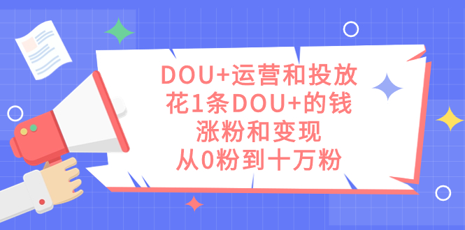 DOU+运营和投放，花1条DOU+的钱，涨粉和变现，从0粉到十万粉创业之家-网创项目资源站-副业项目-创业项目-搞钱项目创业之家