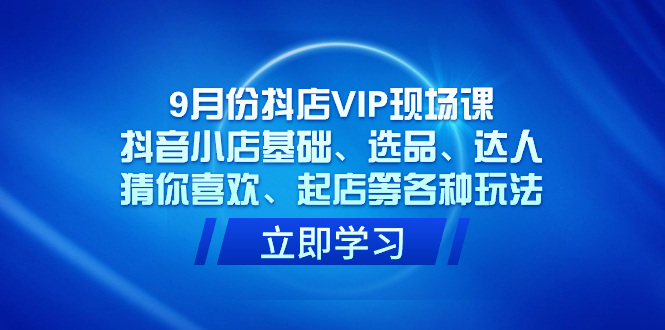 9月份抖店VIP现场课，抖音小店基础、选品、达人、猜你喜欢、起店等各种玩法创业之家-网创项目资源站-副业项目-创业项目-搞钱项目创业之家