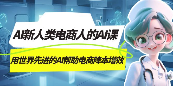 AI-新人类电商人的AI课，用世界先进的AI帮助电商降本增效创业之家-网创项目资源站-副业项目-创业项目-搞钱项目创业之家