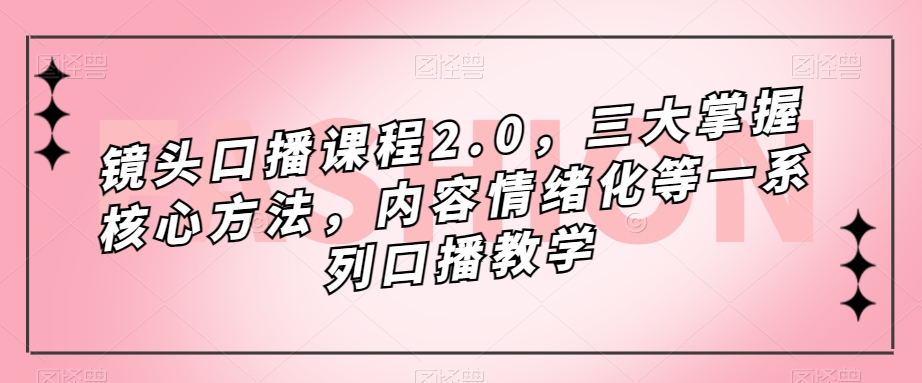 镜头-口播课程2.0，三大掌握核心方法，内容情绪化等一系列口播教学创业之家-网创项目资源站-副业项目-创业项目-搞钱项目创业之家