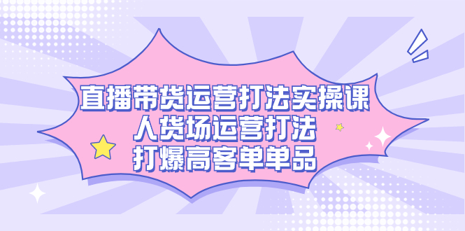 直播带货运营打法实操课，人货场运营打法，打爆高客单单品创业之家-网创项目资源站-副业项目-创业项目-搞钱项目创业之家