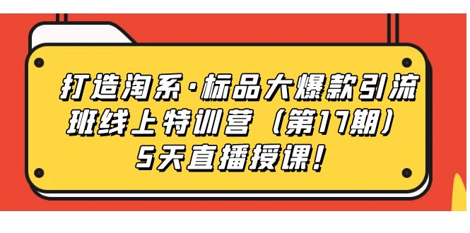 打造淘系·标品大爆款引流班线上特训营5天直播授课！创业之家-网创项目资源站-副业项目-创业项目-搞钱项目创业之家