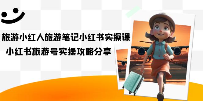 旅游小红人-旅游笔记小红书实操课，小红书旅游号实操攻略分享（8节课）创业之家-网创项目资源站-副业项目-创业项目-搞钱项目创业之家