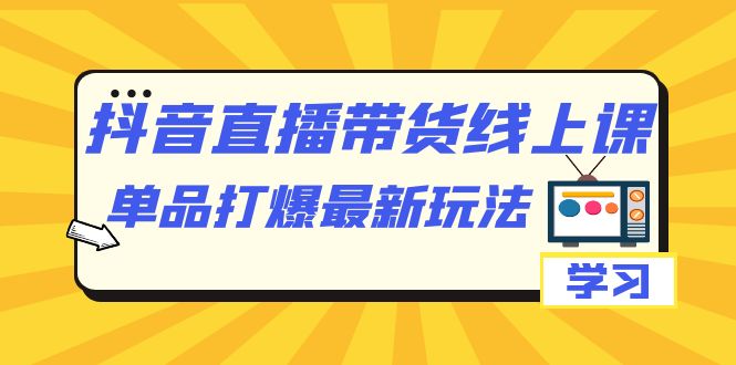 抖音·直播带货线上课，单品打爆最新玩法（12节课）创业之家-网创项目资源站-副业项目-创业项目-搞钱项目创业之家