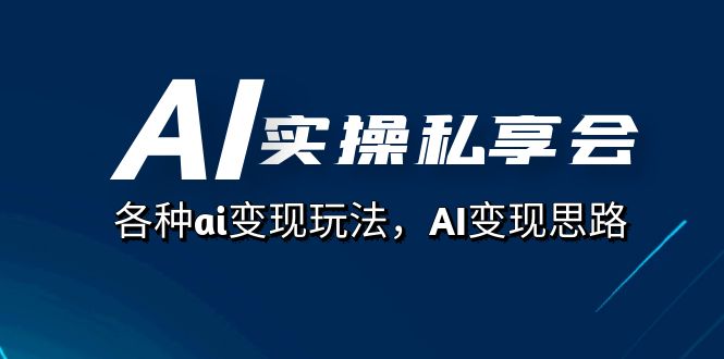 AI实操私享会，各种ai变现玩法，AI变现思路（67节课）创业之家-网创项目资源站-副业项目-创业项目-搞钱项目创业之家
