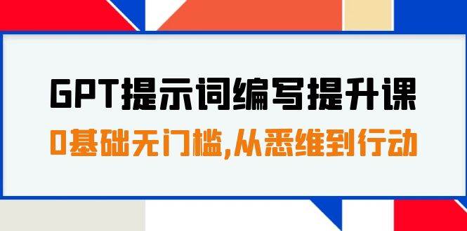 GPT提示词编写提升课，0基础无门槛，从悉维到行动，30天16个课时创业之家-网创项目资源站-副业项目-创业项目-搞钱项目创业之家