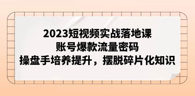 2023短视频实战落地课，账号爆款流量密码，操盘手培养提升，摆脱碎片化知识创业之家-网创项目资源站-副业项目-创业项目-搞钱项目创业之家