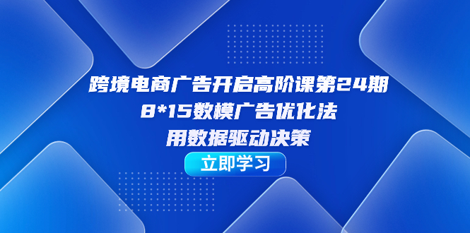 跨境电商-广告开启高阶课第24期，8*15数模广告优化法，用数据驱动决策创业之家-网创项目资源站-副业项目-创业项目-搞钱项目创业之家