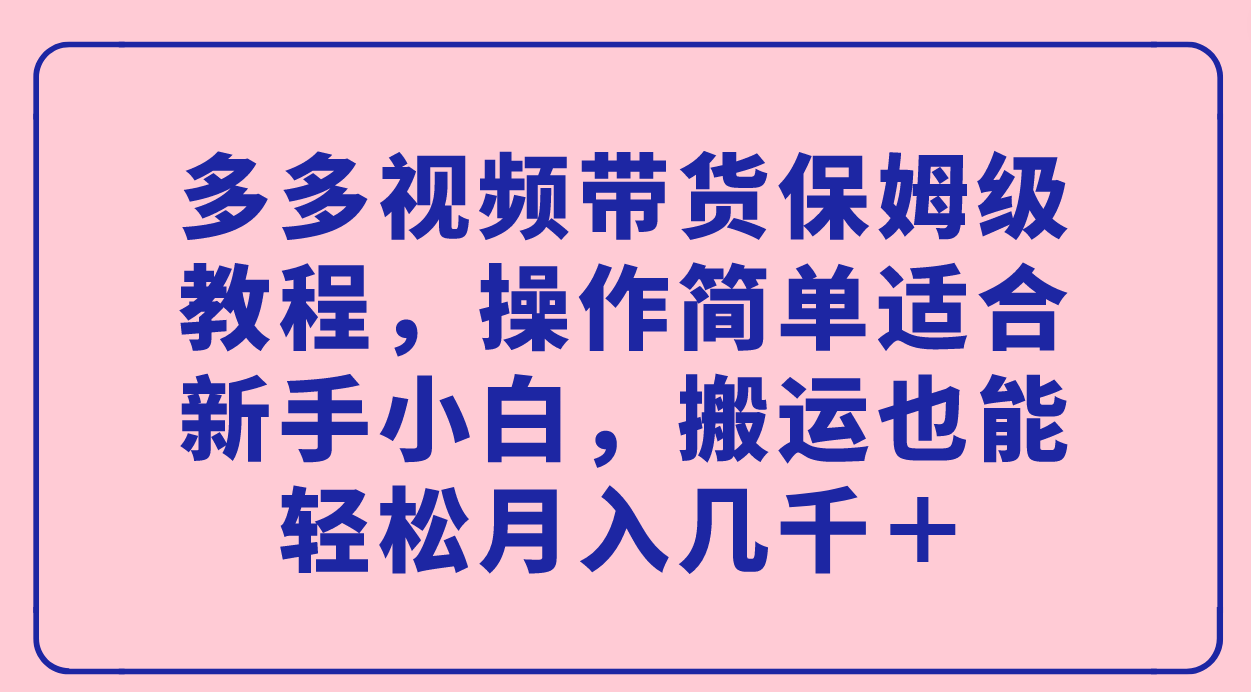 多多视频带货保姆级教程，操作简单适合新手小白，搬运也能轻松月入几千＋创业之家-网创项目资源站-副业项目-创业项目-搞钱项目创业之家