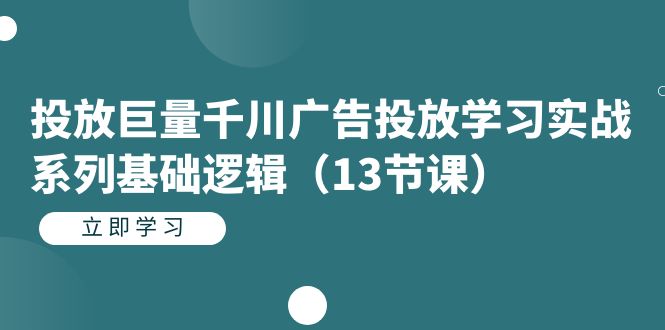 投放巨量千川广告投放学习实战系列基础逻辑（13节课）创业之家-网创项目资源站-副业项目-创业项目-搞钱项目创业之家