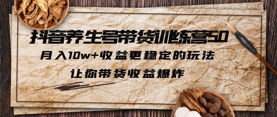 抖音养生号带货·训练营5.0 月入10w+稳定玩法 让你带货收益爆炸(更新)创业之家-网创项目资源站-副业项目-创业项目-搞钱项目创业之家
