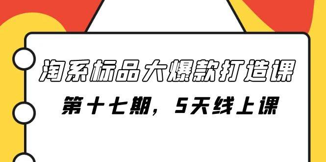 淘系标品大爆款打造课-第十七期，5天线上课创业之家-网创项目资源站-副业项目-创业项目-搞钱项目创业之家