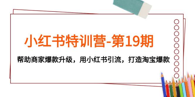 小红书特训营-第19期，帮助商家爆款升级，用小红书引流，打造淘宝爆款创业之家-网创项目资源站-副业项目-创业项目-搞钱项目创业之家