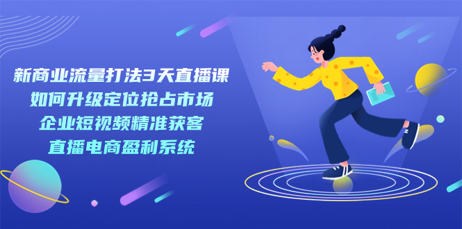 新商业-流量打法3天直播课：定位抢占市场 企业短视频获客 直播电商盈利系统创业之家-网创项目资源站-副业项目-创业项目-搞钱项目创业之家