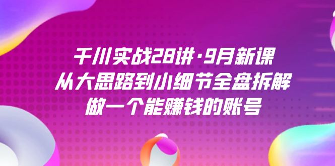 千川实战28讲·9月新课：从大思路到小细节全盘拆解，做一个能赚钱的账号创业之家-网创项目资源站-副业项目-创业项目-搞钱项目创业之家