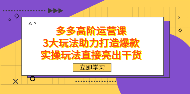 拼多多高阶·运营课，3大玩法助力打造爆款，实操玩法直接亮出干货创业之家-网创项目资源站-副业项目-创业项目-搞钱项目创业之家