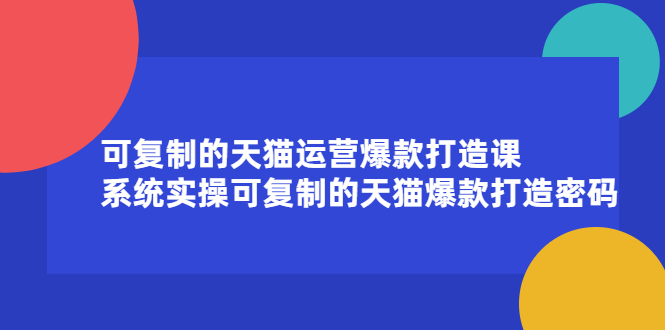 可复制的天猫运营爆款打造课，系统实操可复制的天猫爆款打造密码创业之家-网创项目资源站-副业项目-创业项目-搞钱项目创业之家