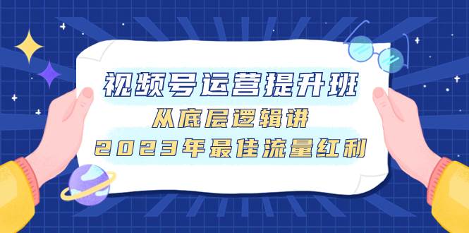 视频号运营提升班，从底层逻辑讲，2023年最佳流量红利创业之家-网创项目资源站-副业项目-创业项目-搞钱项目创业之家