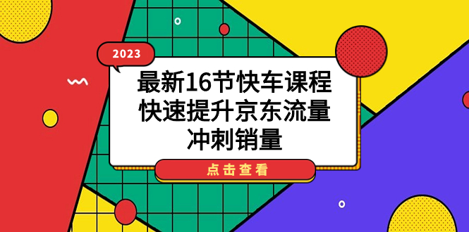 2023最新16节快车课程，快速提升京东流量，冲刺销量创业之家-网创项目资源站-副业项目-创业项目-搞钱项目创业之家