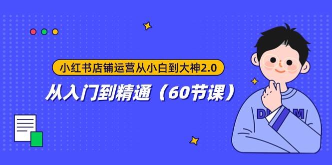 小红书店铺运营从小白到大神2.0，从入门到精通（60节课）创业之家-网创项目资源站-副业项目-创业项目-搞钱项目创业之家