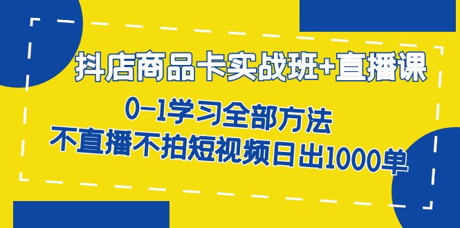 抖店商品卡实战班+直播课-8月 0-1学习全部方法 不直播不拍短视频日出1000单创业之家-网创项目资源站-副业项目-创业项目-搞钱项目创业之家