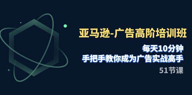 亚马逊-广告高阶培训班，每天10分钟，手把手教你成为广告实战高手（51节）创业之家-网创项目资源站-副业项目-创业项目-搞钱项目创业之家
