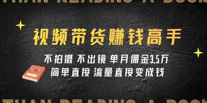 视频带货赚钱高手课程：不拍摄 不出镜 单月佣金3.5w 简单直接 流量直接变钱创业之家-网创项目资源站-副业项目-创业项目-搞钱项目创业之家