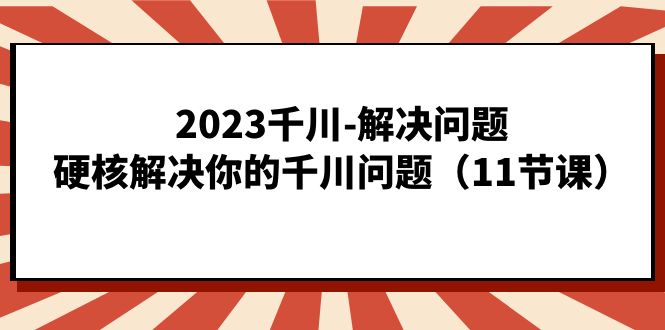 2023千川-解决问题，硬核解决你的千川问题（11节课）创业之家-网创项目资源站-副业项目-创业项目-搞钱项目创业之家