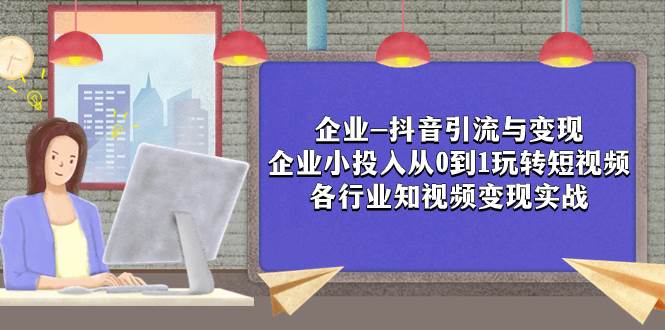 企业-抖音引流与变现：企业小投入从0到1玩转短视频  各行业知视频变现实战创业之家-网创项目资源站-副业项目-创业项目-搞钱项目创业之家