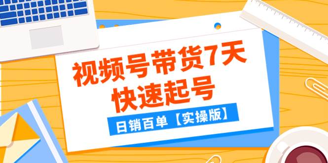 某公众号付费文章：视频号带货7天快速起号，日销百单【实操版】创业之家-网创项目资源站-副业项目-创业项目-搞钱项目创业之家