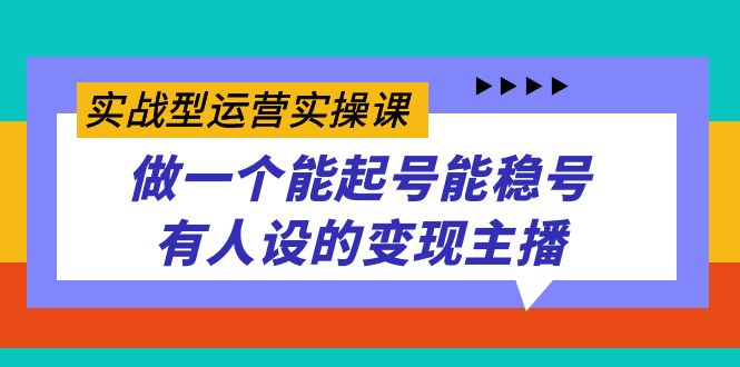 实战型运营实操课，做一个能起号能稳号有人设的变现主播创业之家-网创项目资源站-副业项目-创业项目-搞钱项目创业之家