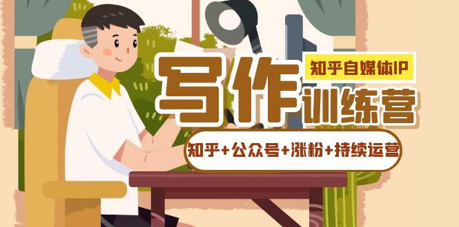 知乎-自媒体IP写作实操训练营：如何做知乎+公众号+涨粉+持续运营！创业之家-网创项目资源站-副业项目-创业项目-搞钱项目创业之家