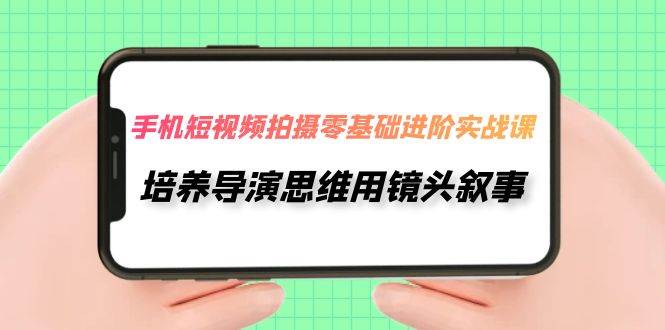 手机短视频拍摄-零基础进阶实操课，培养导演思维用镜头叙事（30节课）创业之家-网创项目资源站-副业项目-创业项目-搞钱项目创业之家