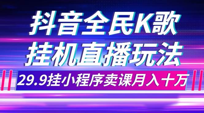 抖音全民K歌直播不露脸玩法，29.9挂小程序卖课月入10万创业之家-网创项目资源站-副业项目-创业项目-搞钱项目创业之家