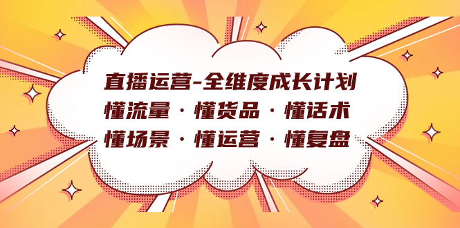 直播运营-全维度成长计划 懂流量·懂货品·懂话术·懂场景·懂运营·懂复盘创业之家-网创项目资源站-副业项目-创业项目-搞钱项目创业之家