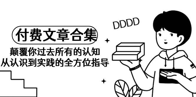 《某公众号付费文章合集》颠覆你过去所有的认知 从认识到实践的全方位指导创业之家-网创项目资源站-副业项目-创业项目-搞钱项目创业之家