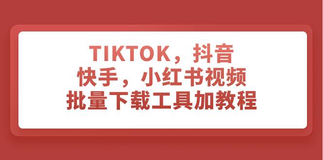 TIKTOK，抖音，快手，小红书视频批量下载工具加教程创业之家-网创项目资源站-副业项目-创业项目-搞钱项目创业之家