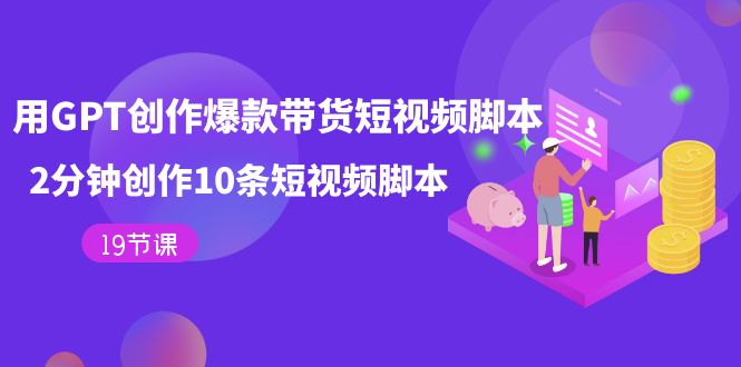 用GPT-创作爆款带货短视频脚本，2分钟创作10条短视频脚本（19节课）创业之家-网创项目资源站-副业项目-创业项目-搞钱项目创业之家