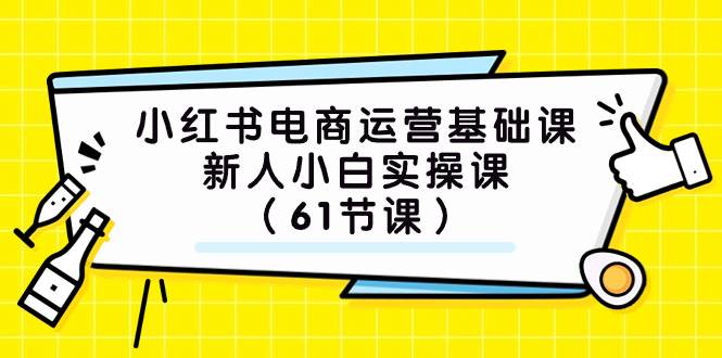 小红书电商运营基础课，新人小白实操课（61节课）创业之家-网创项目资源站-副业项目-创业项目-搞钱项目创业之家