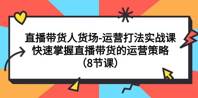 直播带货人货场-运营打法实战课：快速掌握直播带货的运营策略（8节课）创业之家-网创项目资源站-副业项目-创业项目-搞钱项目创业之家