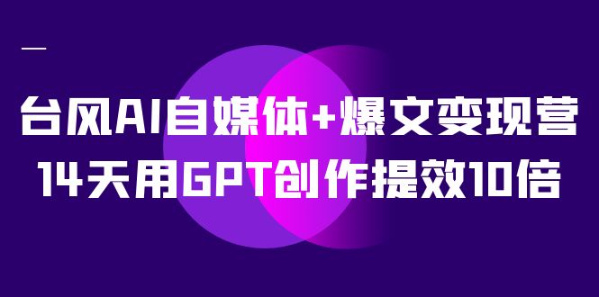 AI自媒体+爆文变现营，14天用GPT创作提效10倍（12节课）创业之家-网创项目资源站-副业项目-创业项目-搞钱项目创业之家