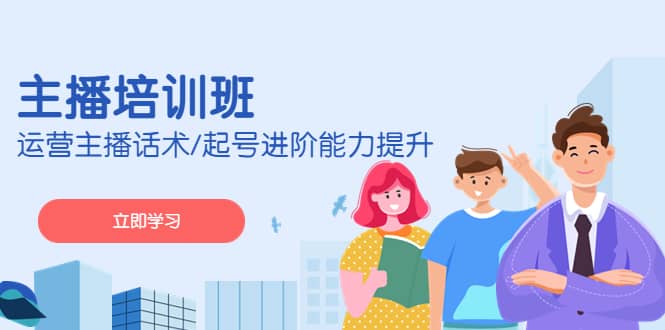 2023主播培训班：运营主播话术/起号进阶能力提升(无水印)创业之家-网创项目资源站-副业项目-创业项目-搞钱项目创业之家