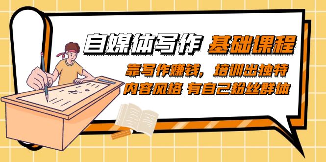 自媒体写作-基础课程：靠写作赚钱，培训出独特内容风格 有自己粉丝群体创业之家-网创项目资源站-副业项目-创业项目-搞钱项目创业之家