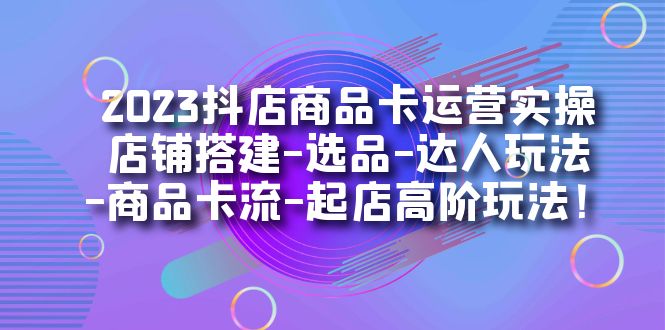 2023抖店商品卡运营实操：店铺搭建-选品-达人玩法-商品卡流-起店高阶玩玩创业之家-网创项目资源站-副业项目-创业项目-搞钱项目创业之家