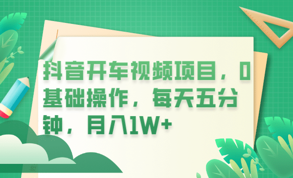 抖音开车视频项目，0基础操作，每天五分钟，月入1W+创业之家-网创项目资源站-副业项目-创业项目-搞钱项目创业之家