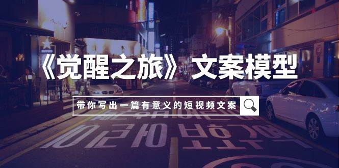 《觉醒之旅》文案模型，带着你用你的一件小事写出一篇有意义的短视频文案创业之家-网创项目资源站-副业项目-创业项目-搞钱项目创业之家