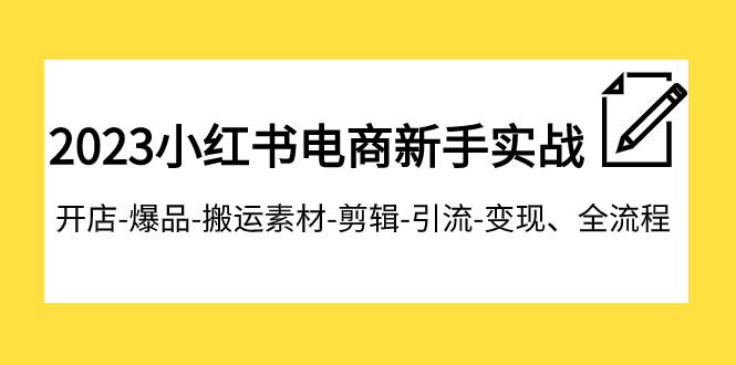 2023小红书电商新手实战课程，开店-爆品-搬运素材-剪辑-引流-变现、全流程创业之家-网创项目资源站-副业项目-创业项目-搞钱项目创业之家