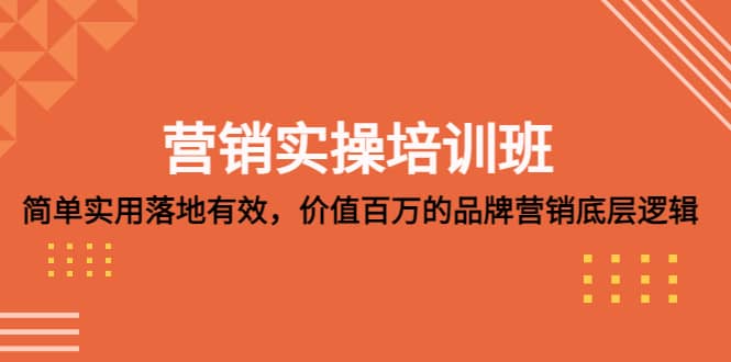 营销实操培训班：简单实用-落地有效，价值百万的品牌营销底层逻辑创业之家-网创项目资源站-副业项目-创业项目-搞钱项目创业之家